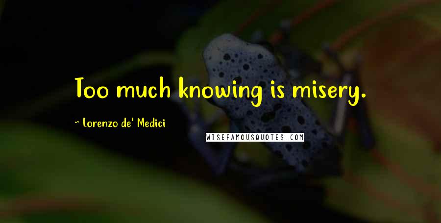 Lorenzo De' Medici Quotes: Too much knowing is misery.
