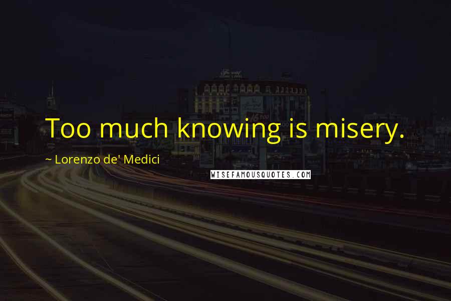 Lorenzo De' Medici Quotes: Too much knowing is misery.