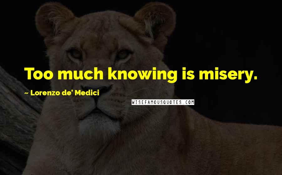 Lorenzo De' Medici Quotes: Too much knowing is misery.