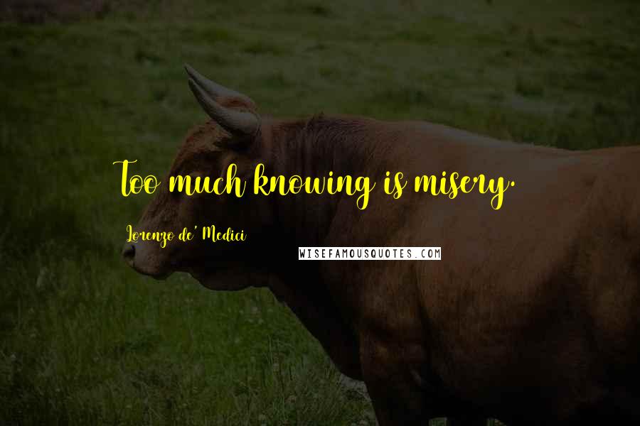 Lorenzo De' Medici Quotes: Too much knowing is misery.