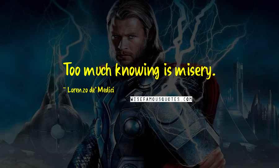 Lorenzo De' Medici Quotes: Too much knowing is misery.