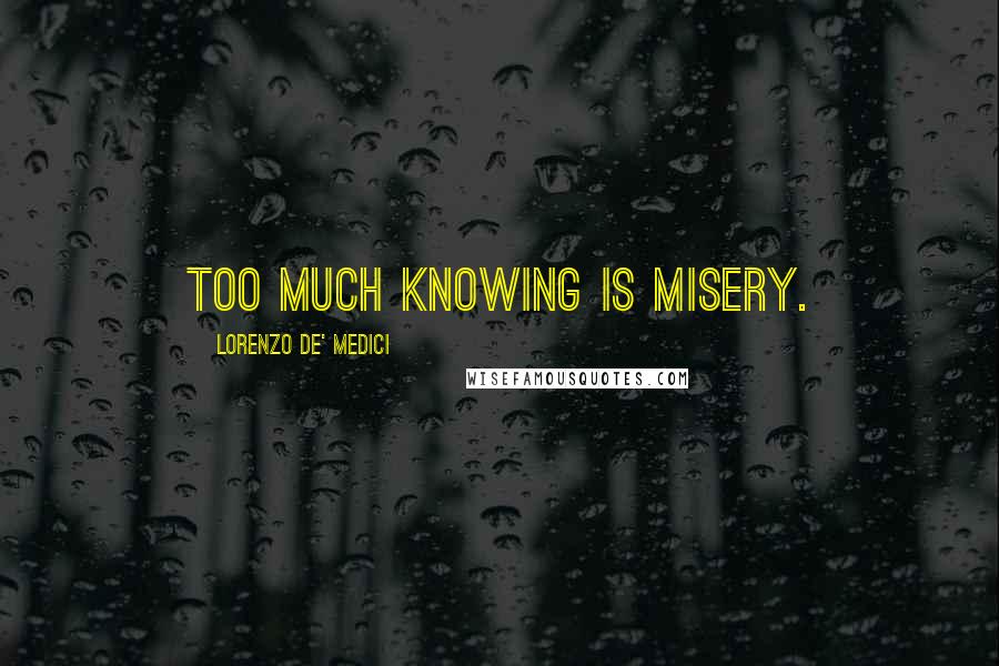 Lorenzo De' Medici Quotes: Too much knowing is misery.