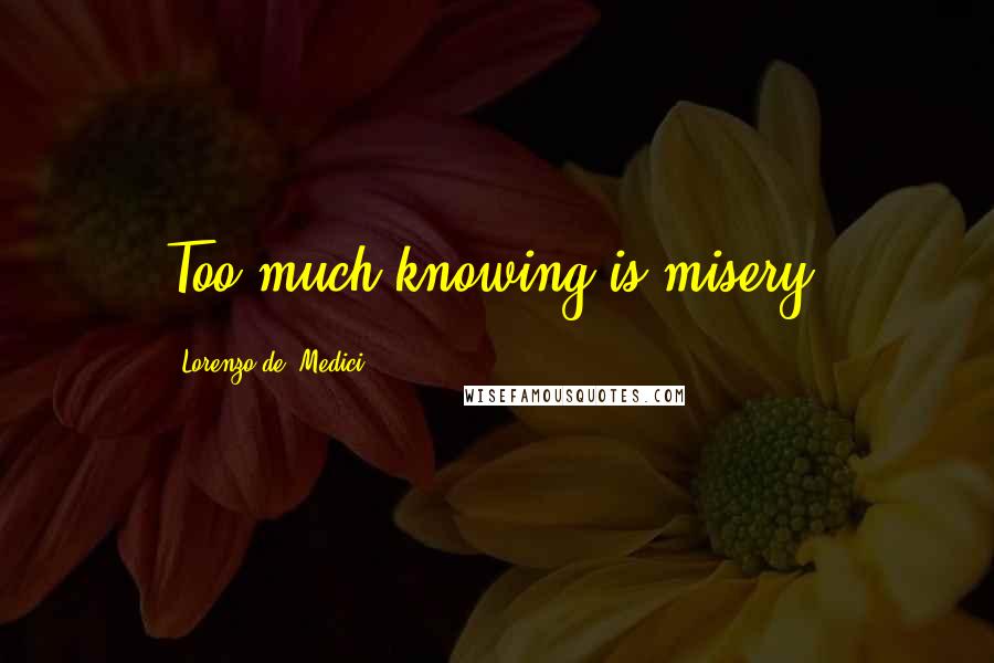 Lorenzo De' Medici Quotes: Too much knowing is misery.