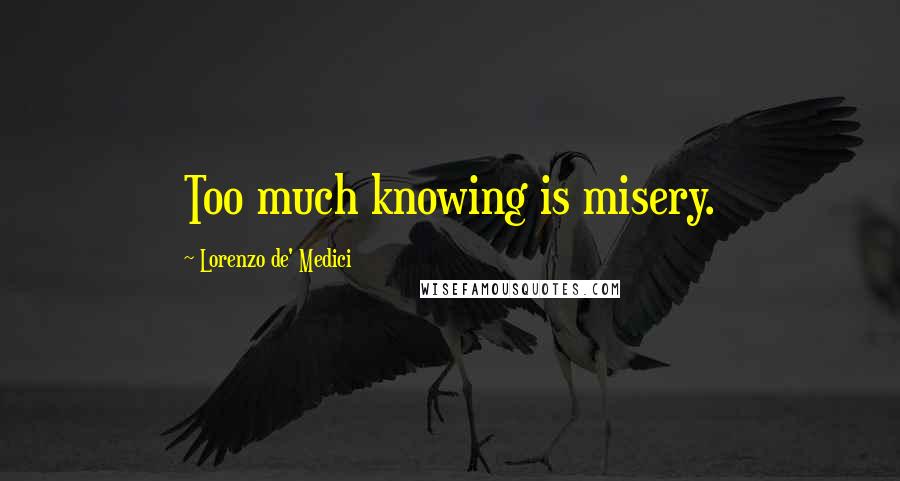 Lorenzo De' Medici Quotes: Too much knowing is misery.