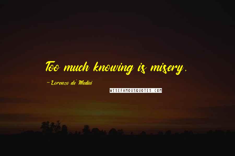 Lorenzo De' Medici Quotes: Too much knowing is misery.