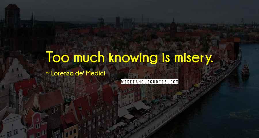 Lorenzo De' Medici Quotes: Too much knowing is misery.