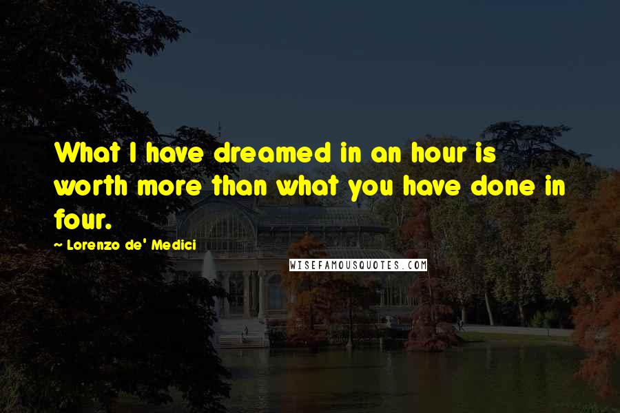 Lorenzo De' Medici Quotes: What I have dreamed in an hour is worth more than what you have done in four.