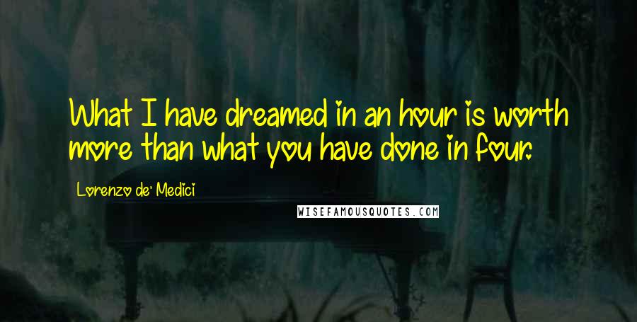 Lorenzo De' Medici Quotes: What I have dreamed in an hour is worth more than what you have done in four.
