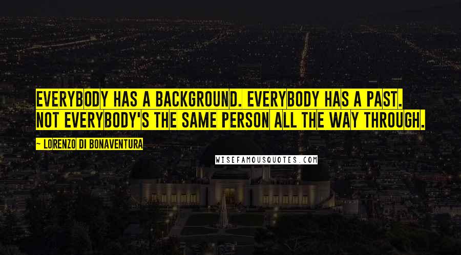 Lorenzo Di Bonaventura Quotes: Everybody has a background. Everybody has a past. Not everybody's the same person all the way through.