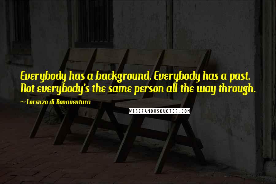 Lorenzo Di Bonaventura Quotes: Everybody has a background. Everybody has a past. Not everybody's the same person all the way through.