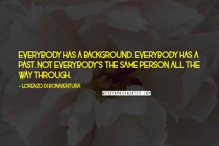 Lorenzo Di Bonaventura Quotes: Everybody has a background. Everybody has a past. Not everybody's the same person all the way through.