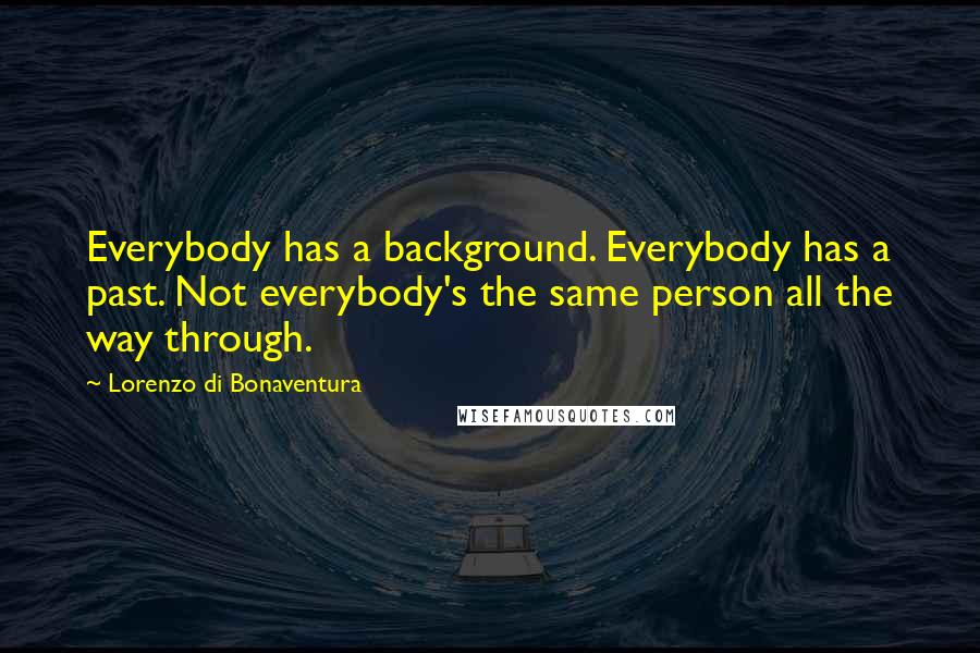 Lorenzo Di Bonaventura Quotes: Everybody has a background. Everybody has a past. Not everybody's the same person all the way through.