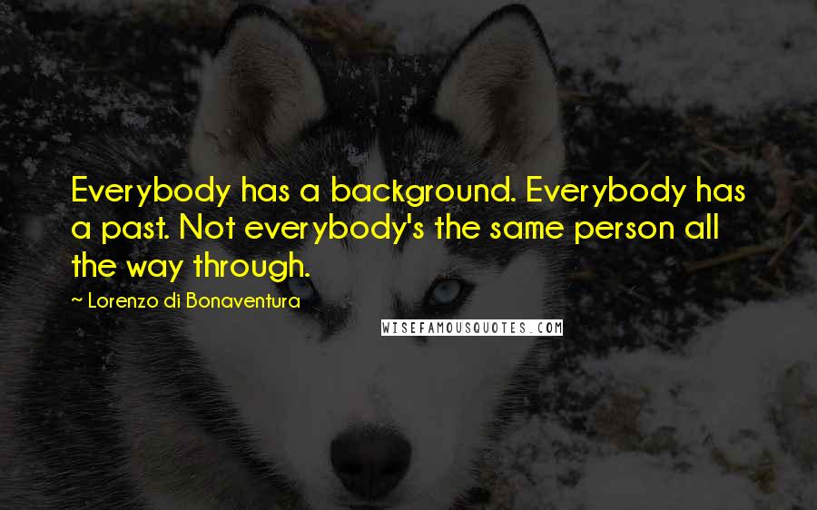 Lorenzo Di Bonaventura Quotes: Everybody has a background. Everybody has a past. Not everybody's the same person all the way through.