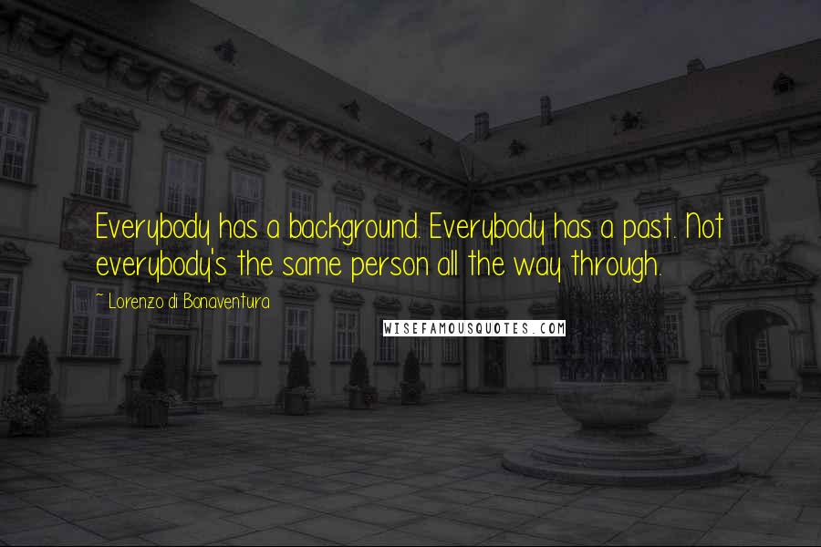 Lorenzo Di Bonaventura Quotes: Everybody has a background. Everybody has a past. Not everybody's the same person all the way through.