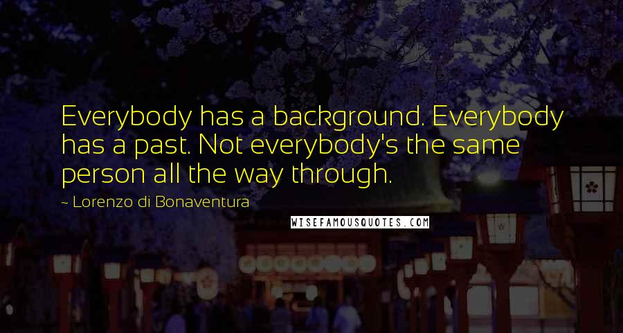 Lorenzo Di Bonaventura Quotes: Everybody has a background. Everybody has a past. Not everybody's the same person all the way through.