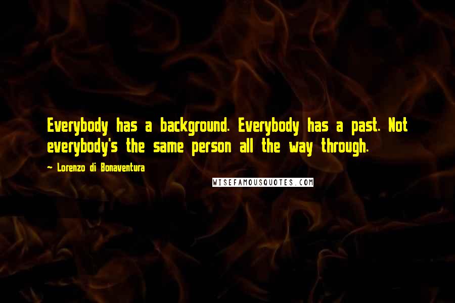 Lorenzo Di Bonaventura Quotes: Everybody has a background. Everybody has a past. Not everybody's the same person all the way through.