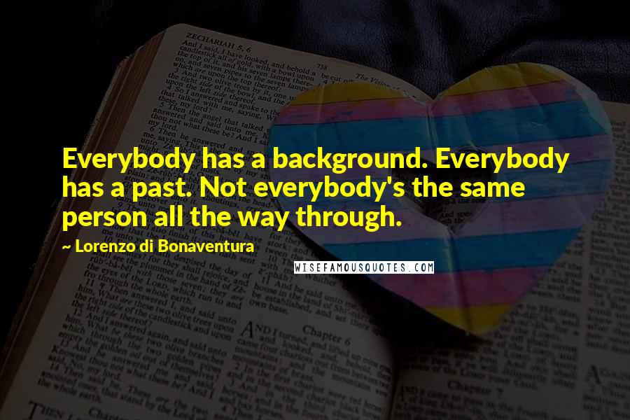 Lorenzo Di Bonaventura Quotes: Everybody has a background. Everybody has a past. Not everybody's the same person all the way through.