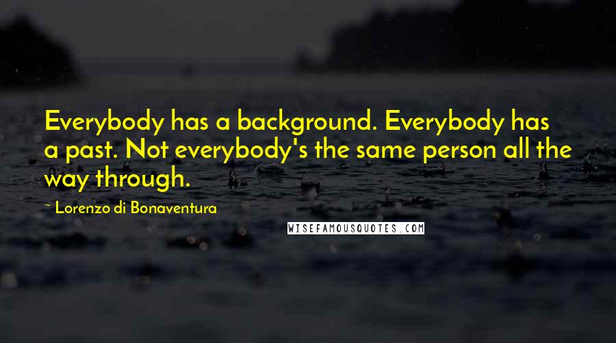 Lorenzo Di Bonaventura Quotes: Everybody has a background. Everybody has a past. Not everybody's the same person all the way through.