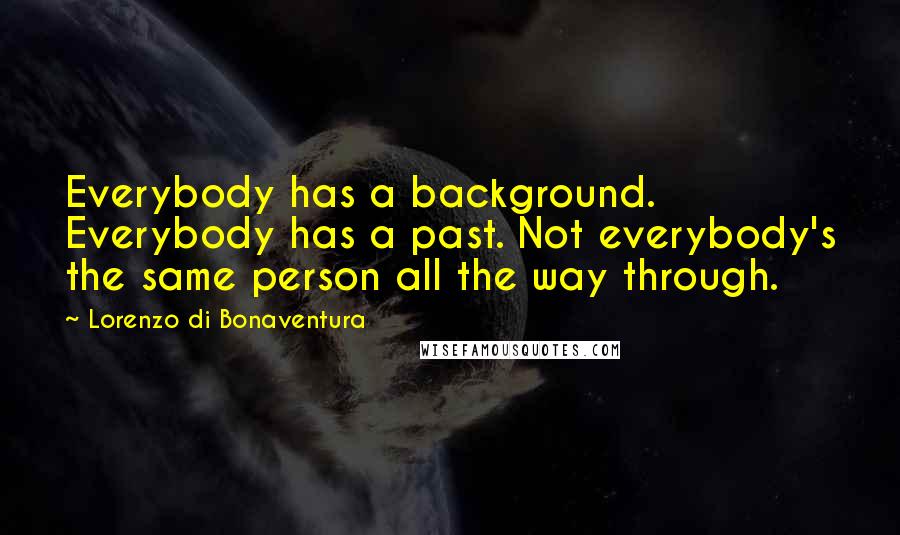 Lorenzo Di Bonaventura Quotes: Everybody has a background. Everybody has a past. Not everybody's the same person all the way through.