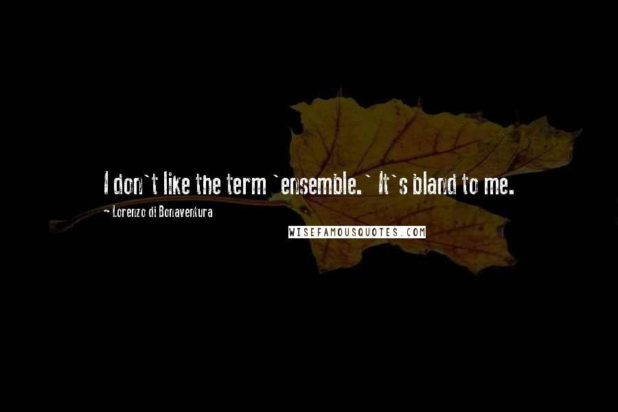 Lorenzo Di Bonaventura Quotes: I don't like the term 'ensemble.' It's bland to me.