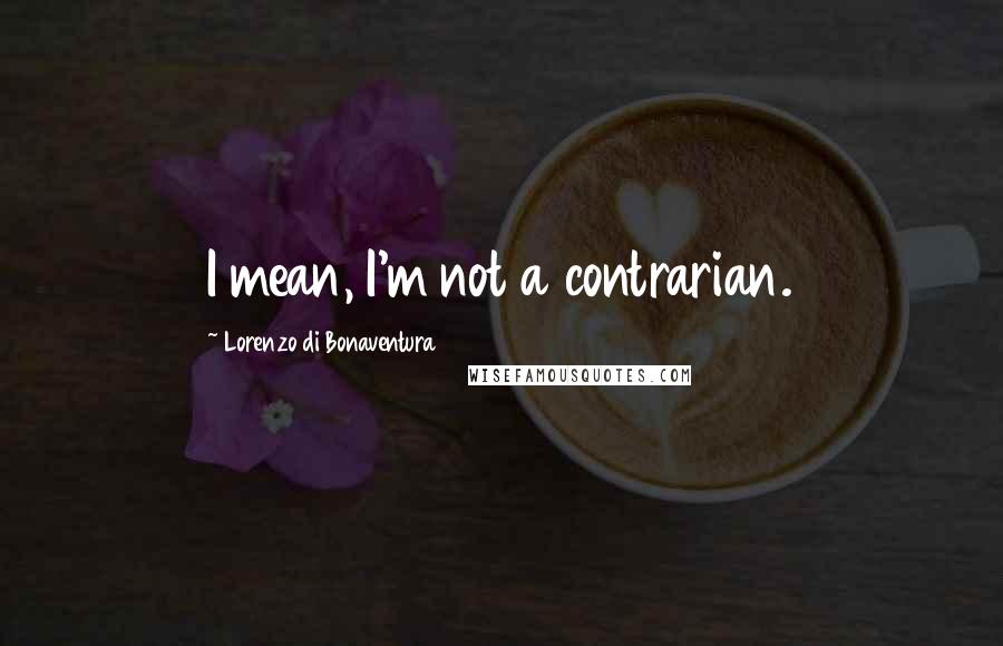 Lorenzo Di Bonaventura Quotes: I mean, I'm not a contrarian.