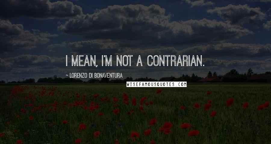 Lorenzo Di Bonaventura Quotes: I mean, I'm not a contrarian.