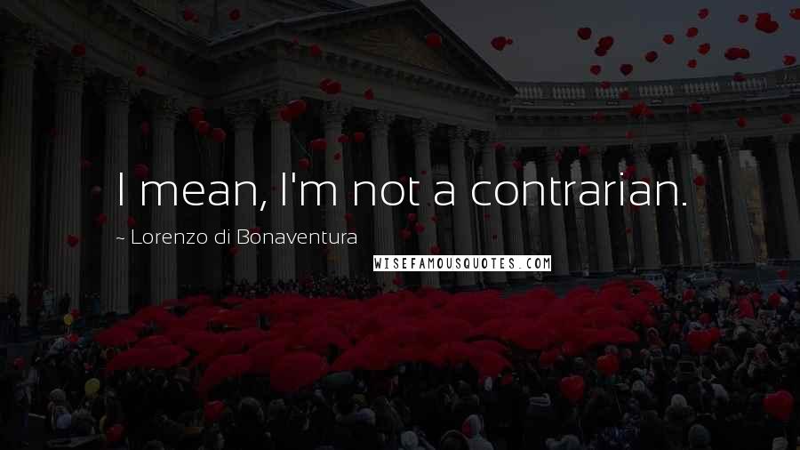 Lorenzo Di Bonaventura Quotes: I mean, I'm not a contrarian.