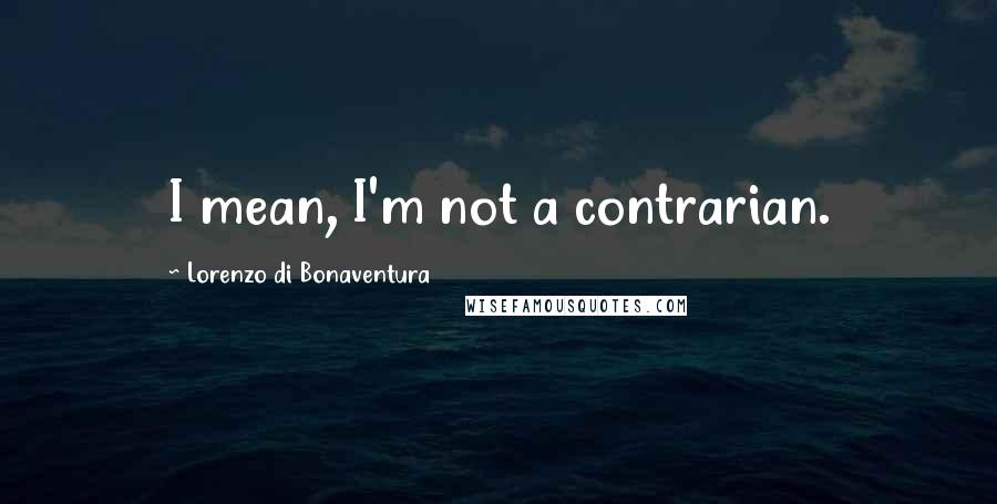 Lorenzo Di Bonaventura Quotes: I mean, I'm not a contrarian.
