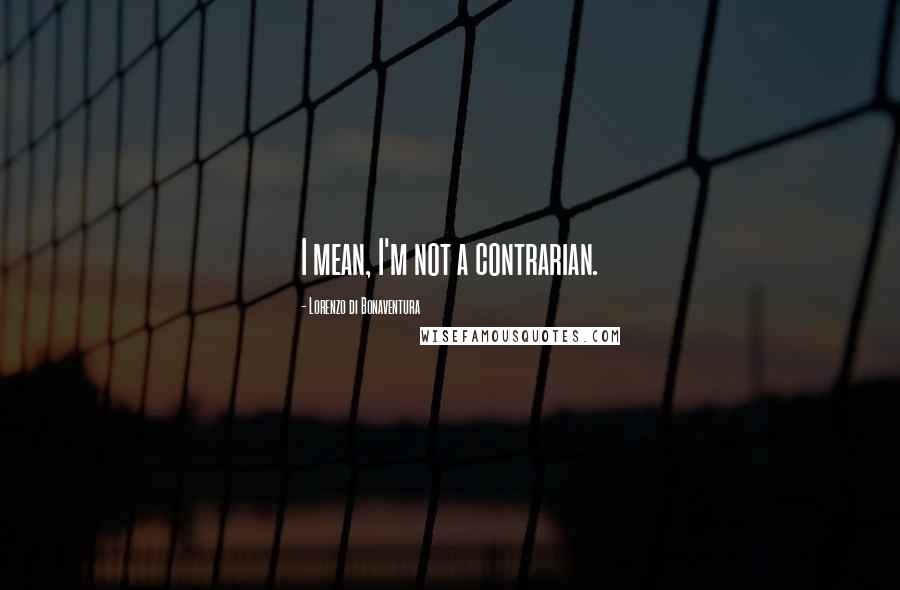 Lorenzo Di Bonaventura Quotes: I mean, I'm not a contrarian.