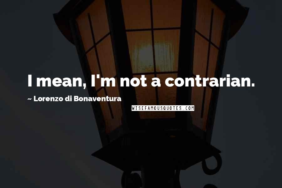 Lorenzo Di Bonaventura Quotes: I mean, I'm not a contrarian.