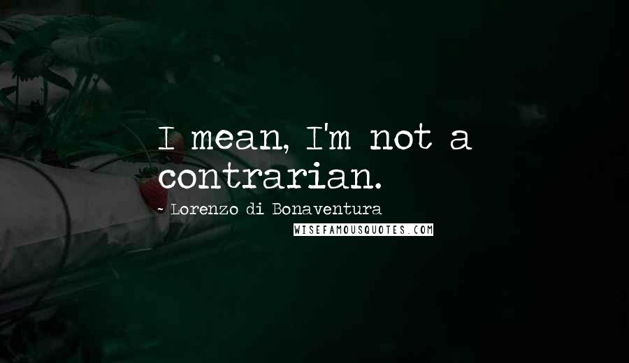 Lorenzo Di Bonaventura Quotes: I mean, I'm not a contrarian.