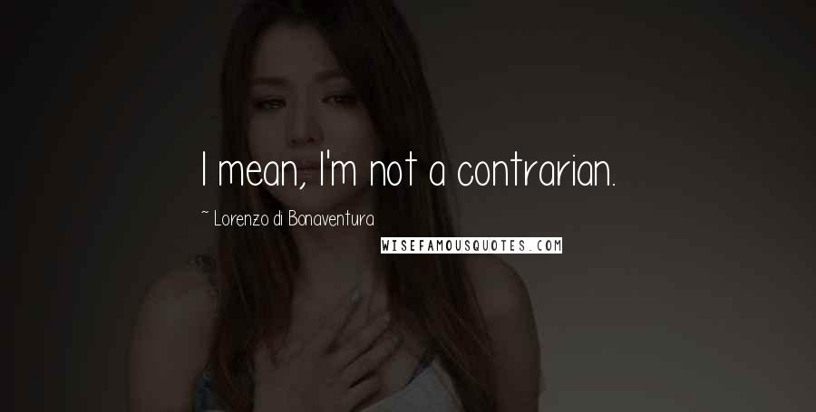 Lorenzo Di Bonaventura Quotes: I mean, I'm not a contrarian.