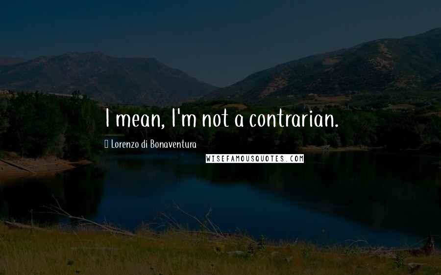 Lorenzo Di Bonaventura Quotes: I mean, I'm not a contrarian.