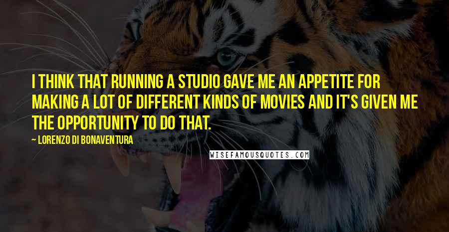 Lorenzo Di Bonaventura Quotes: I think that running a studio gave me an appetite for making a lot of different kinds of movies and it's given me the opportunity to do that.