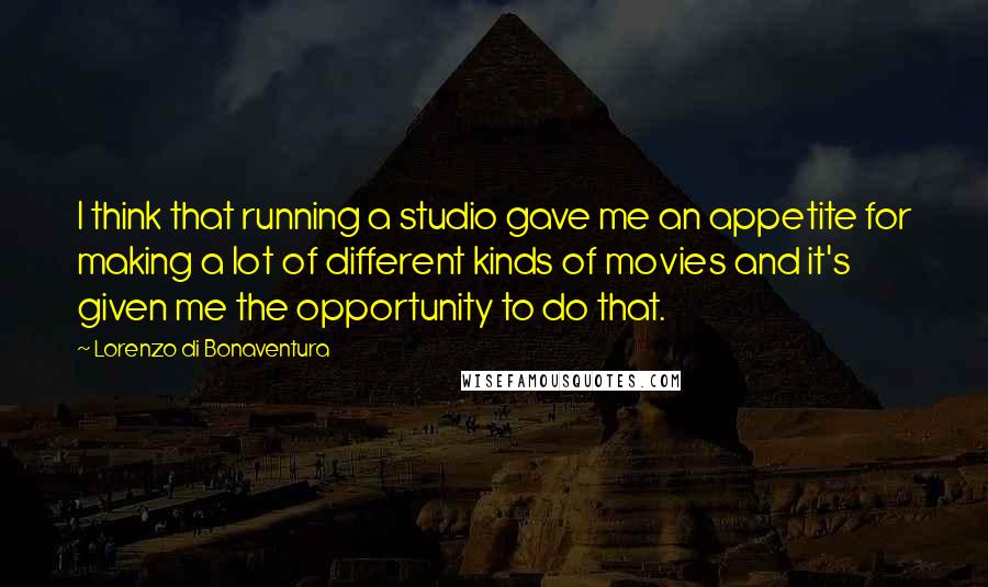 Lorenzo Di Bonaventura Quotes: I think that running a studio gave me an appetite for making a lot of different kinds of movies and it's given me the opportunity to do that.