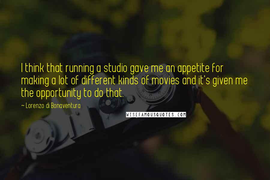 Lorenzo Di Bonaventura Quotes: I think that running a studio gave me an appetite for making a lot of different kinds of movies and it's given me the opportunity to do that.