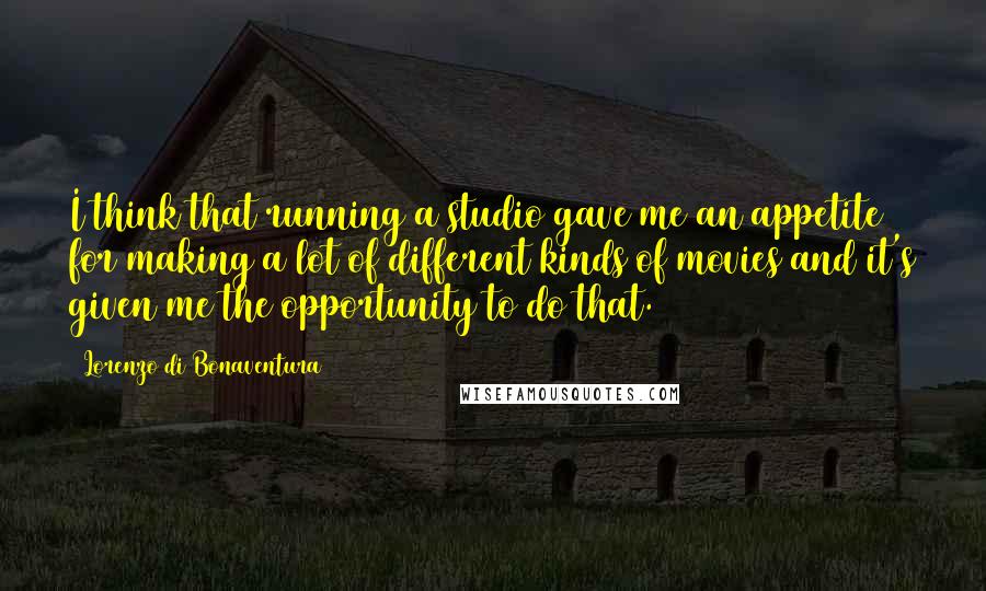 Lorenzo Di Bonaventura Quotes: I think that running a studio gave me an appetite for making a lot of different kinds of movies and it's given me the opportunity to do that.