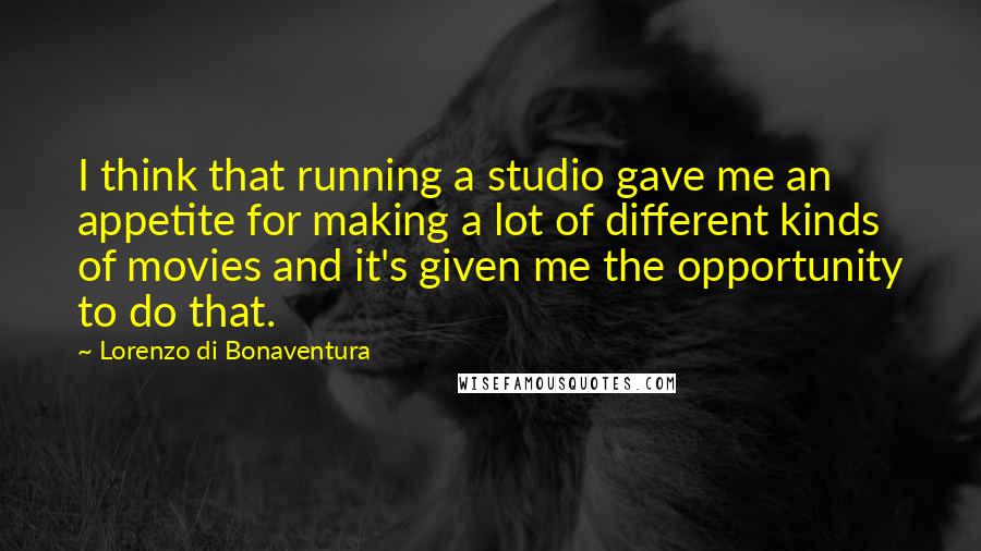 Lorenzo Di Bonaventura Quotes: I think that running a studio gave me an appetite for making a lot of different kinds of movies and it's given me the opportunity to do that.