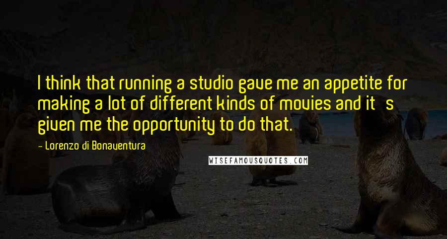 Lorenzo Di Bonaventura Quotes: I think that running a studio gave me an appetite for making a lot of different kinds of movies and it's given me the opportunity to do that.