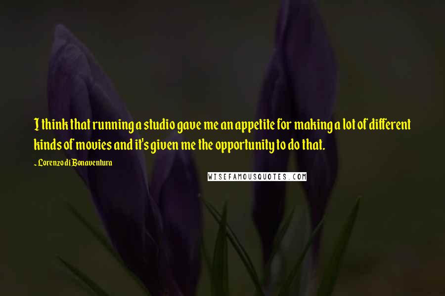 Lorenzo Di Bonaventura Quotes: I think that running a studio gave me an appetite for making a lot of different kinds of movies and it's given me the opportunity to do that.