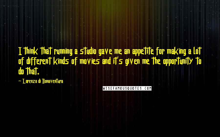 Lorenzo Di Bonaventura Quotes: I think that running a studio gave me an appetite for making a lot of different kinds of movies and it's given me the opportunity to do that.