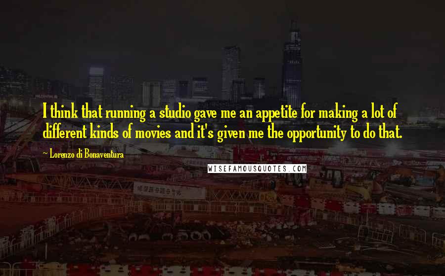 Lorenzo Di Bonaventura Quotes: I think that running a studio gave me an appetite for making a lot of different kinds of movies and it's given me the opportunity to do that.