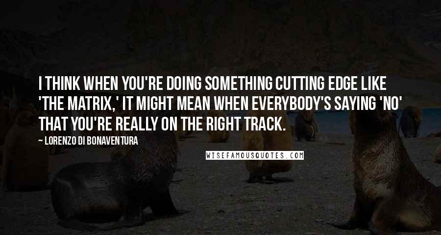 Lorenzo Di Bonaventura Quotes: I think when you're doing something cutting edge like 'The Matrix,' it might mean when everybody's saying 'no' that you're really on the right track.