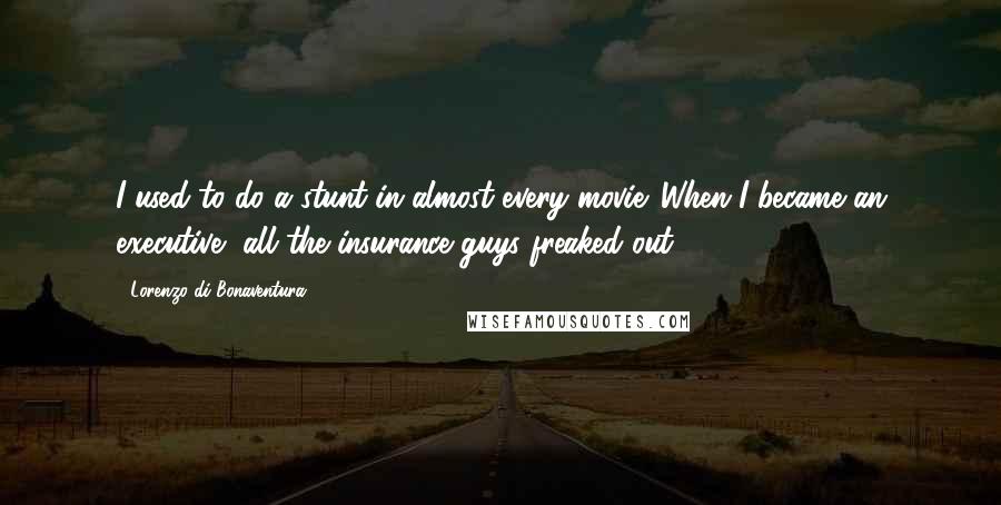 Lorenzo Di Bonaventura Quotes: I used to do a stunt in almost every movie. When I became an executive, all the insurance guys freaked out.