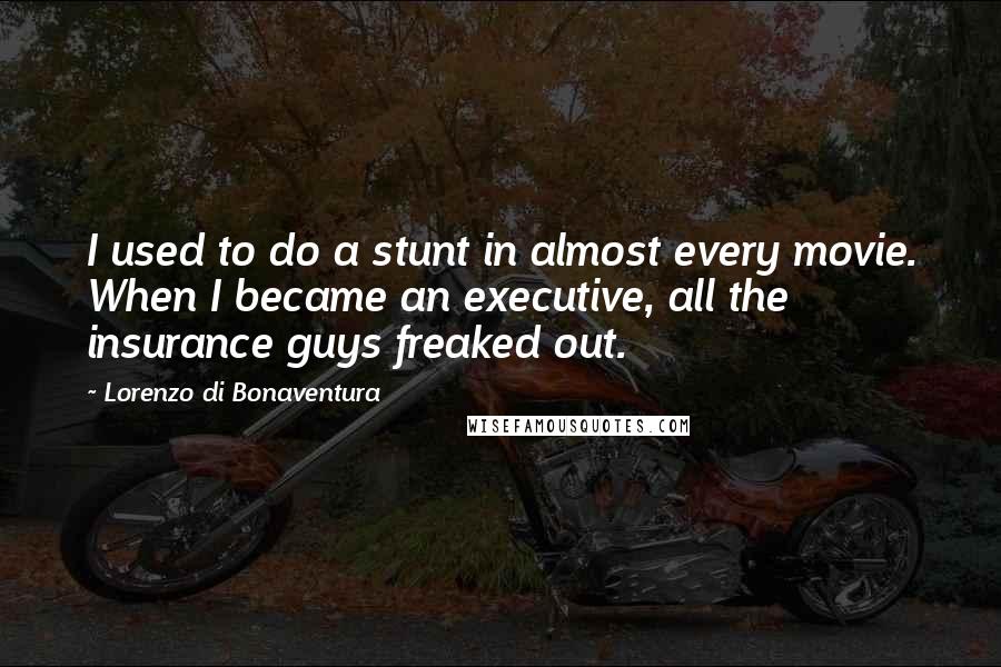 Lorenzo Di Bonaventura Quotes: I used to do a stunt in almost every movie. When I became an executive, all the insurance guys freaked out.