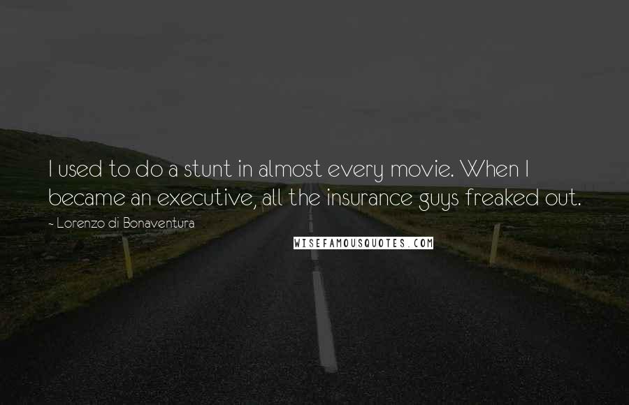 Lorenzo Di Bonaventura Quotes: I used to do a stunt in almost every movie. When I became an executive, all the insurance guys freaked out.