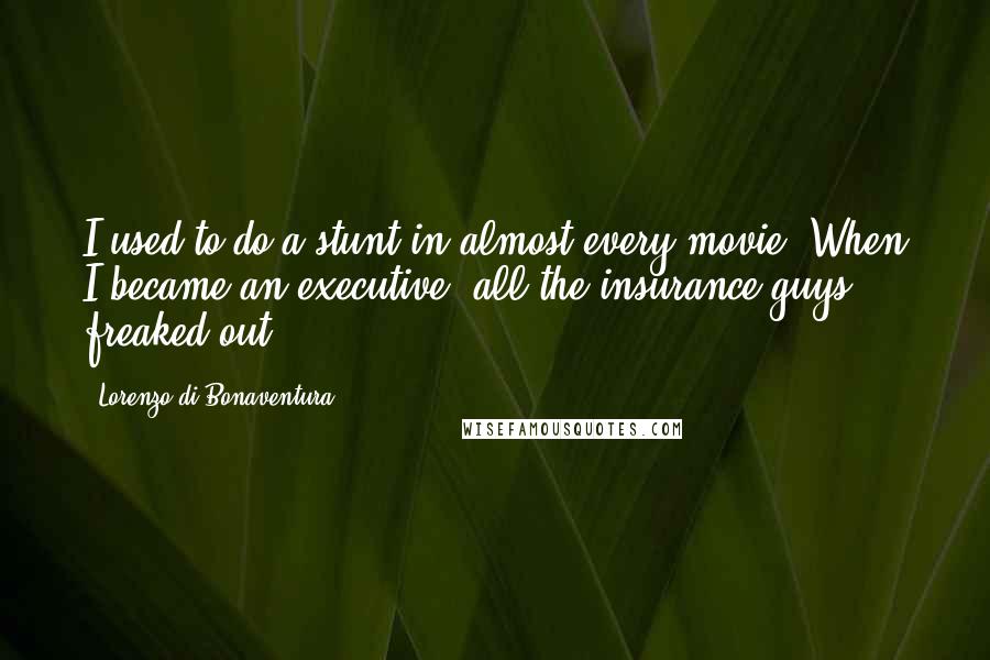 Lorenzo Di Bonaventura Quotes: I used to do a stunt in almost every movie. When I became an executive, all the insurance guys freaked out.
