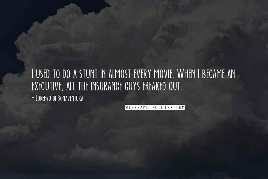 Lorenzo Di Bonaventura Quotes: I used to do a stunt in almost every movie. When I became an executive, all the insurance guys freaked out.