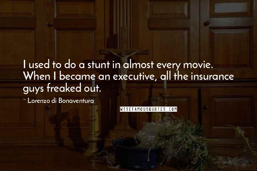 Lorenzo Di Bonaventura Quotes: I used to do a stunt in almost every movie. When I became an executive, all the insurance guys freaked out.