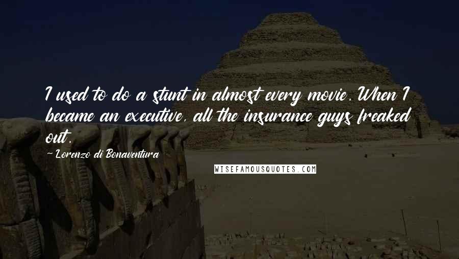 Lorenzo Di Bonaventura Quotes: I used to do a stunt in almost every movie. When I became an executive, all the insurance guys freaked out.